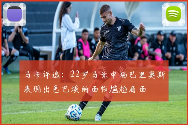 马卡评选：22岁马竞中场巴里奥斯表现出色巴埃纳面临尴尬局面