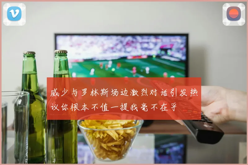 威少与罗林斯场边激烈对话引发热议你根本不值一提我毫不在乎