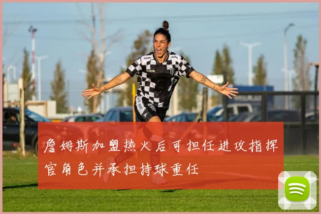 詹姆斯加盟热火后可担任进攻指挥官角色并承担持球重任
