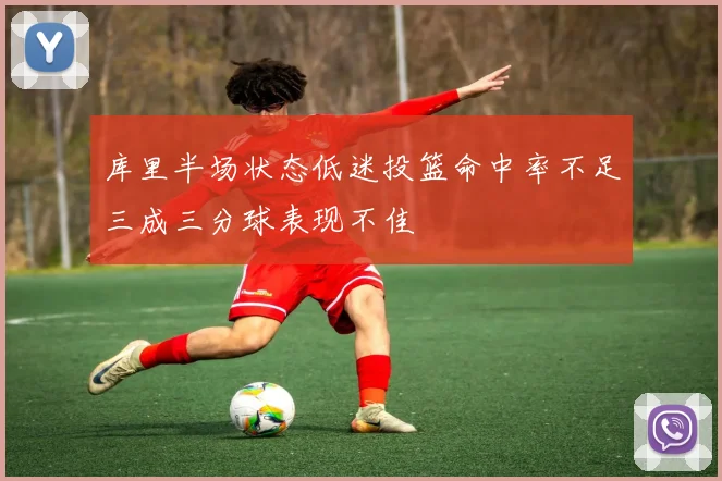 库里半场状态低迷投篮命中率不足三成三分球表现不佳