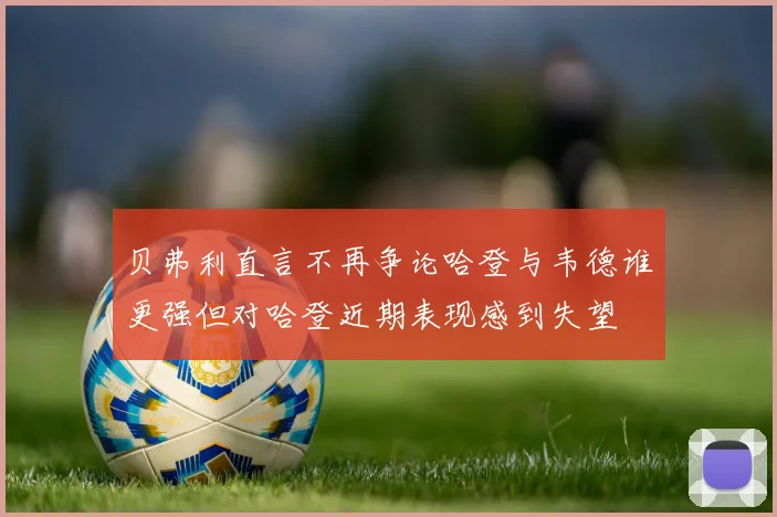 贝弗利直言不再争论哈登与韦德谁更强但对哈登近期表现感到失望