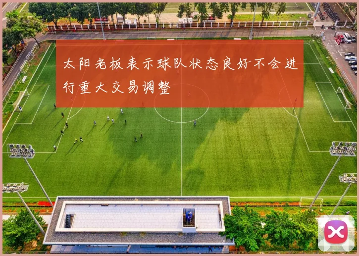 太阳老板表示球队状态良好不会进行重大交易调整