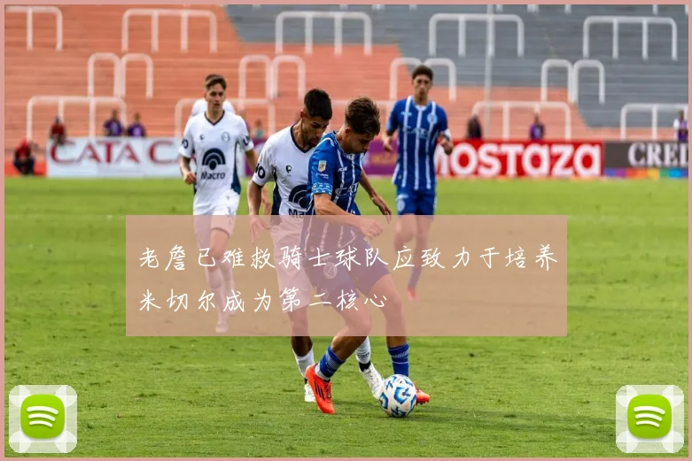 老詹已难救骑士球队应致力于培养米切尔成为第二核心
