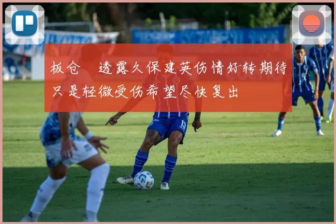 板仓滉透露久保建英伤情好转期待只是轻微受伤希望尽快复出