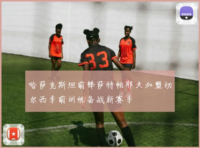 哈萨克斯坦前锋萨特帕耶夫加盟切尔西季前训练备战新赛季