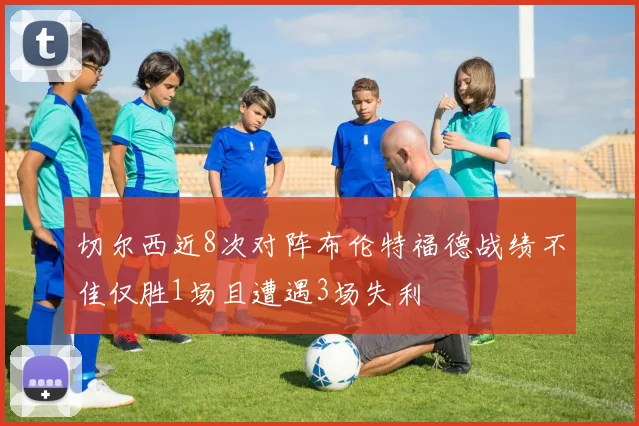 切尔西近8次对阵布伦特福德战绩不佳仅胜1场且遭遇3场失利