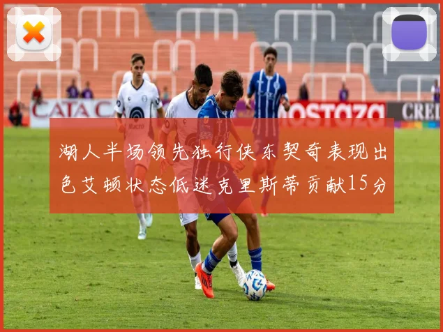 湖人半场领先独行侠东契奇表现出色艾顿状态低迷克里斯蒂贡献15分