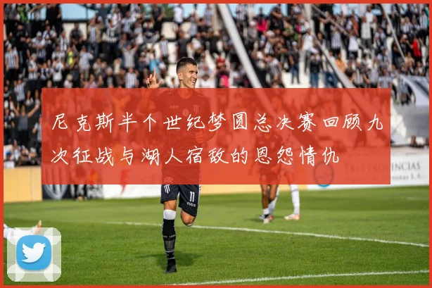 尼克斯半个世纪梦圆总决赛回顾九次征战与湖人宿敌的恩怨情仇