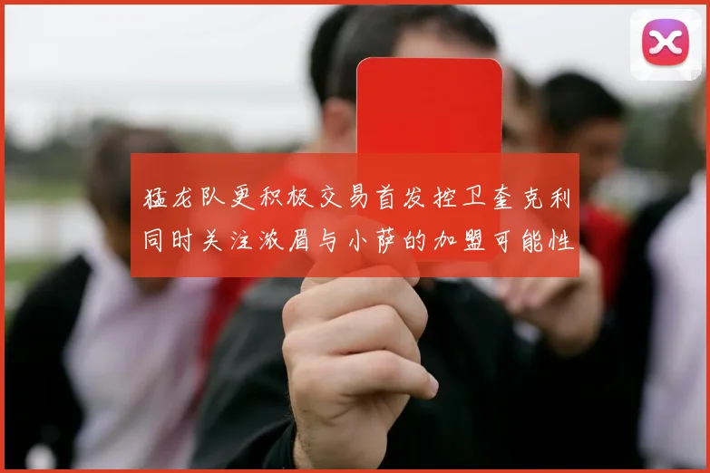 猛龙队更积极交易首发控卫奎克利同时关注浓眉与小萨的加盟可能性