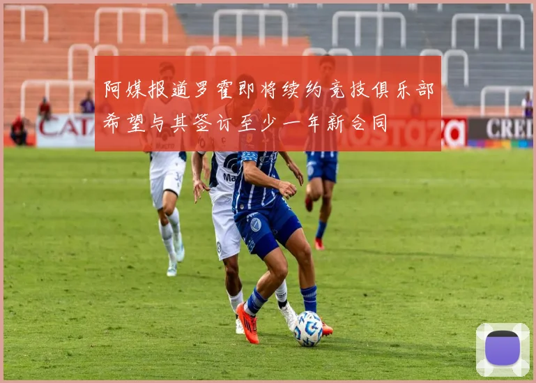 阿媒报道罗霍即将续约竞技俱乐部希望与其签订至少一年新合同