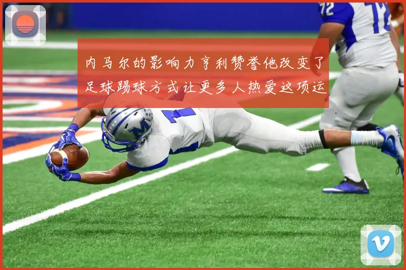 内马尔的影响力亨利赞誉他改变了足球踢球方式让更多人热爱这项运动