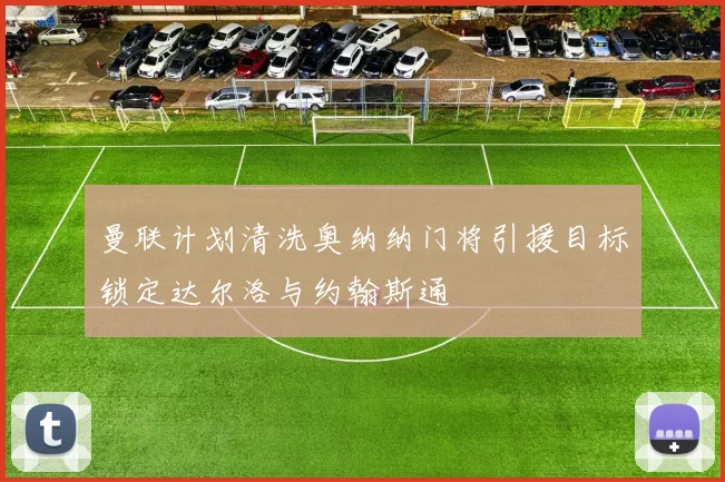 曼联计划清洗奥纳纳门将引援目标锁定达尔洛与约翰斯通