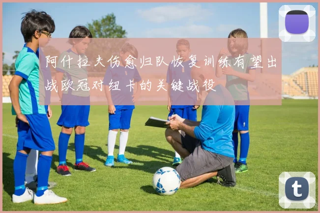 阿什拉夫伤愈归队恢复训练有望出战欧冠对纽卡的关键战役