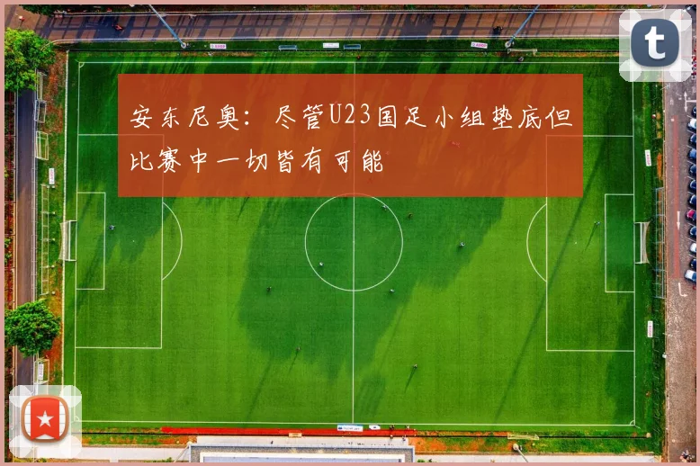 安东尼奥：尽管U23国足小组垫底但比赛中一切皆有可能