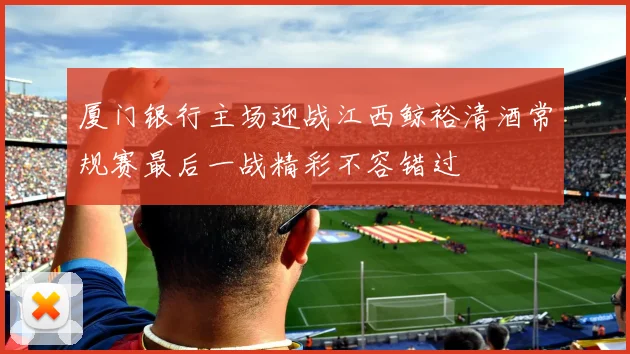厦门银行主场迎战江西鲸裕清酒常规赛最后一战精彩不容错过
