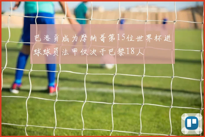 巴洛贡成为摩纳哥第15位世界杯进球球员法甲仅次于巴黎18人