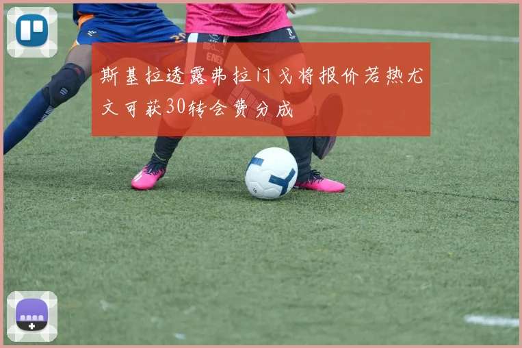 斯基拉透露弗拉门戈将报价若热尤文可获30转会费分成