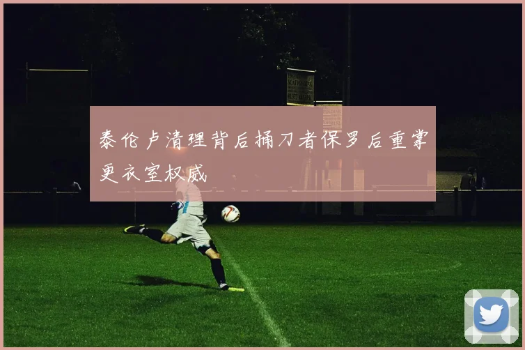 泰伦卢清理背后捅刀者保罗后重掌更衣室权威