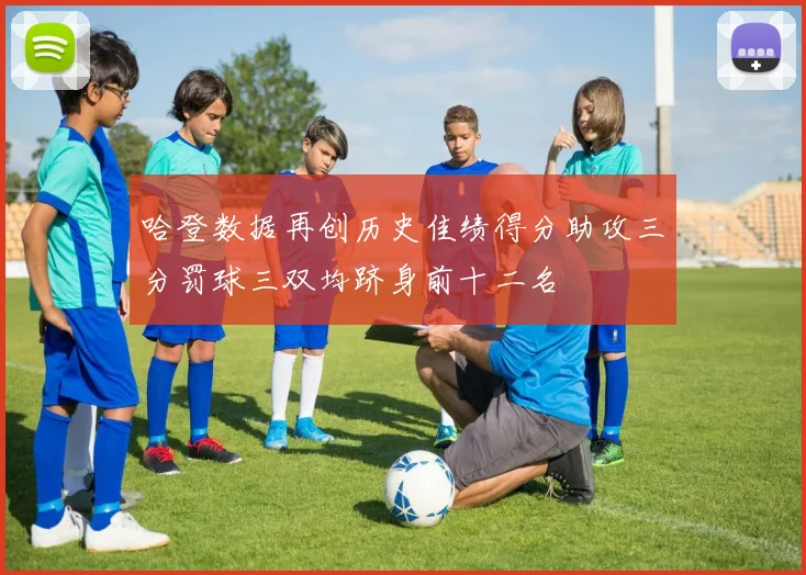 哈登数据再创历史佳绩得分助攻三分罚球三双均跻身前十二名