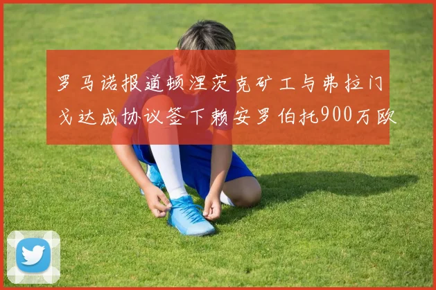 罗马诺报道顿涅茨克矿工与弗拉门戈达成协议签下赖安罗伯托900万欧元