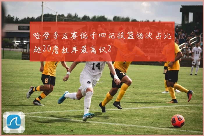 哈登季后赛低于四记投篮场次占比超20詹杜库最高仅2