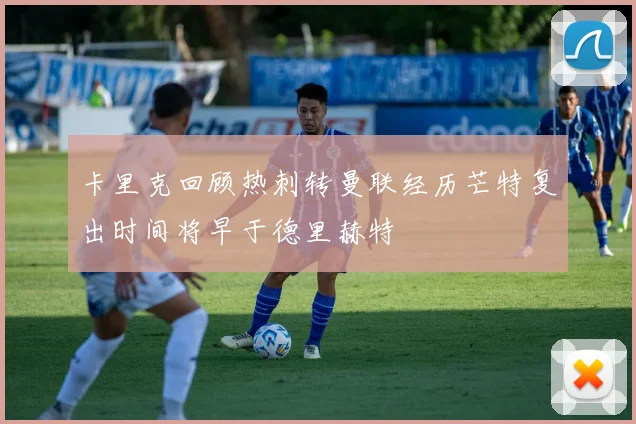 卡里克回顾热刺转曼联经历芒特复出时间将早于德里赫特