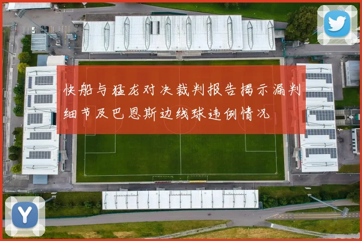 快船与猛龙对决裁判报告揭示漏判细节及巴恩斯边线球违例情况