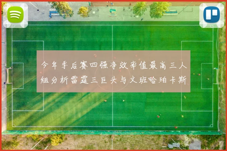 今年季后赛四强净效率值最高三人组分析雷霆三巨头与文班哈珀卡斯尔的表现对比