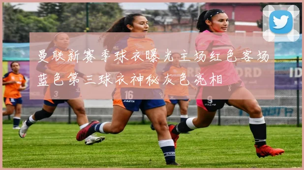 曼联新赛季球衣曝光主场红色客场蓝色第三球衣神秘灰色亮相