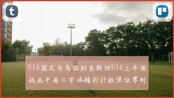 U16国足与乌兹别克斯坦U16上半场战成平局江宇涵精彩扑救保住零封纪录