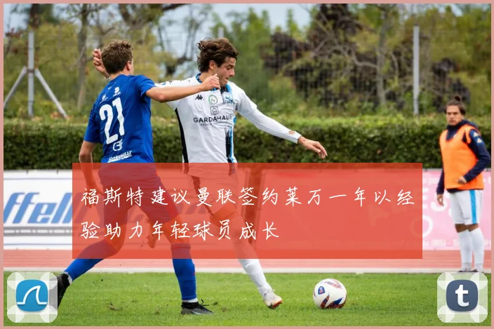 福斯特建议曼联签约莱万一年以经验助力年轻球员成长