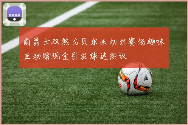 前爵士双煞戈贝尔米切尔赛场趣味互动赌现金引发球迷热议