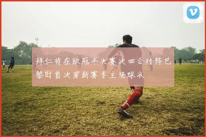 拜仁将在欧冠半决赛次回合对阵巴黎时首次穿新赛季主场球衣