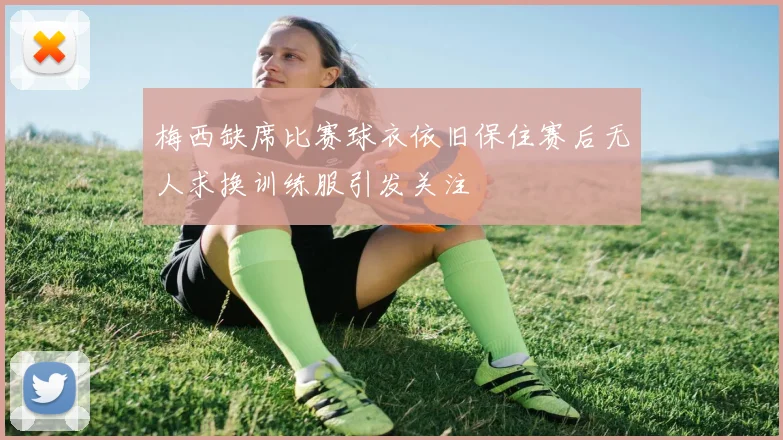 梅西缺席比赛球衣依旧保住赛后无人求换训练服引发关注