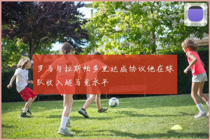 罗马与拉斯帕多里达成协议他在球队收入超马竞水平