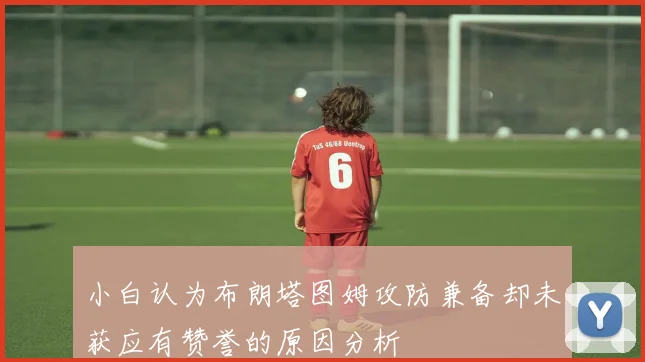 小白认为布朗塔图姆攻防兼备却未获应有赞誉的原因分析