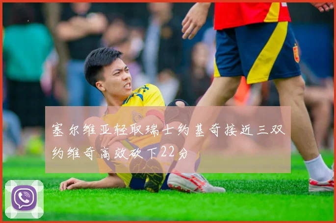塞尔维亚轻取瑞士约基奇接近三双约维奇高效砍下22分