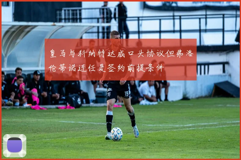 皇马与科纳特达成口头协议但弗洛伦蒂诺连任是签约前提条件