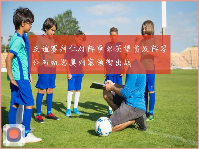 友谊赛拜仁对阵萨尔茨堡首发阵容公布凯恩奥利塞领衔出战
